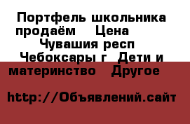 Портфель школьника продаём! › Цена ­ 500 - Чувашия респ., Чебоксары г. Дети и материнство » Другое   